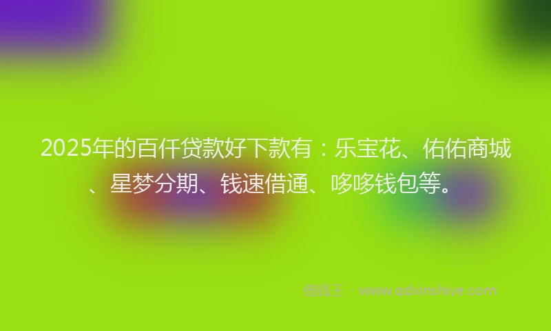2025年的百仟贷款好下款有：乐宝花、佑佑商城、星梦分期、钱速借通、哆哆钱包等。