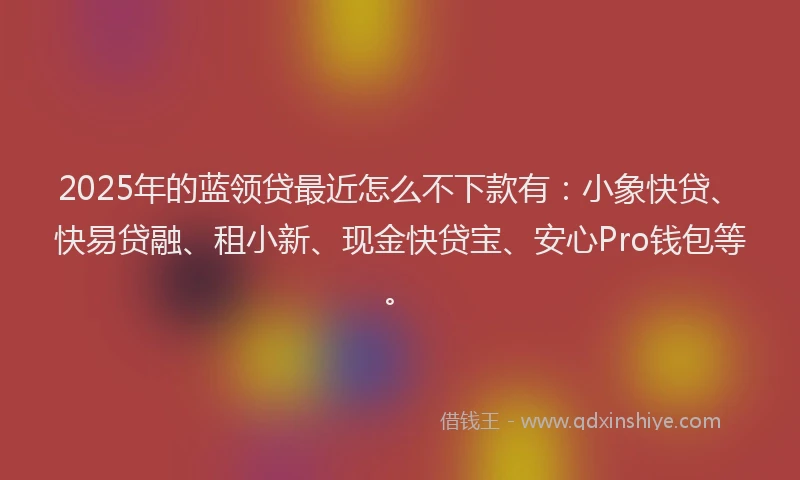 2025年的蓝领贷最近怎么不下款有：小象快贷、快易贷融、租小新、现金快贷宝、安心Pro钱包等。