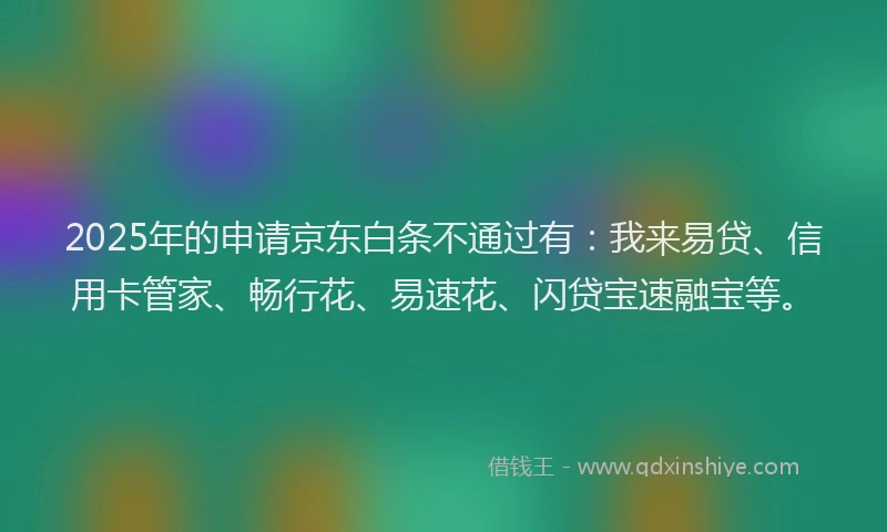 2025年的申请京东白条不通过有：我来易贷、信用卡管家、畅行花、易速花、闪贷宝速融宝等。