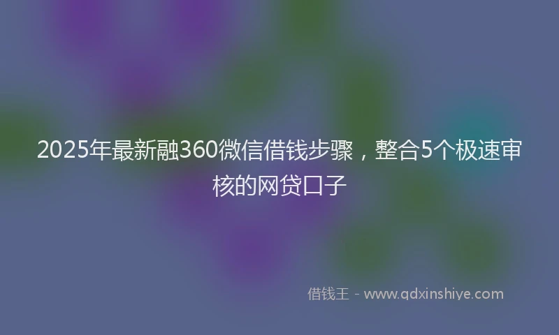2025年最新融360微信借钱步骤，整合5个极速审核的网贷口子