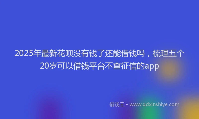 2025年最新花呗没有钱了还能借钱吗，梳理五个20岁可以借钱平台不查征信的app
