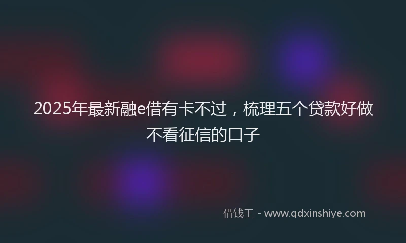 2025年最新融e借有卡不过，梳理五个贷款好做不看征信的口子
