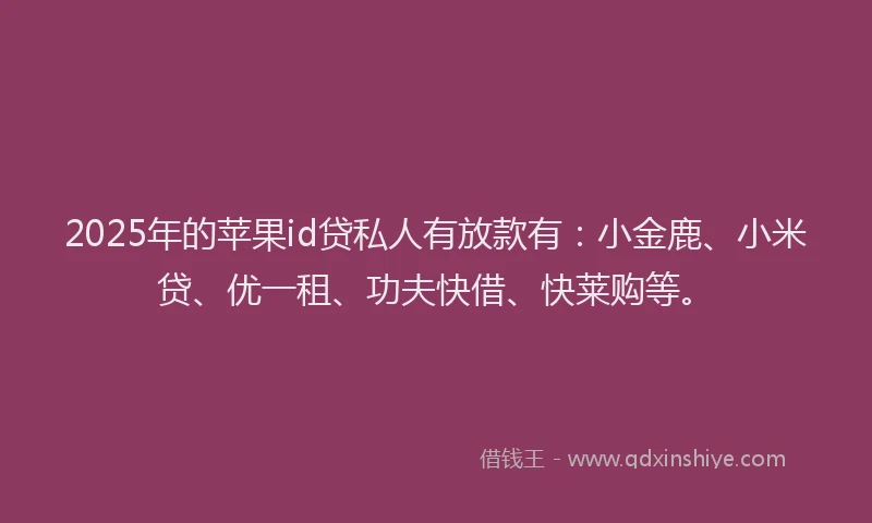 2025年的苹果id贷私人有放款有：小金鹿、小米贷、优一租、功夫快借、快莱购等。