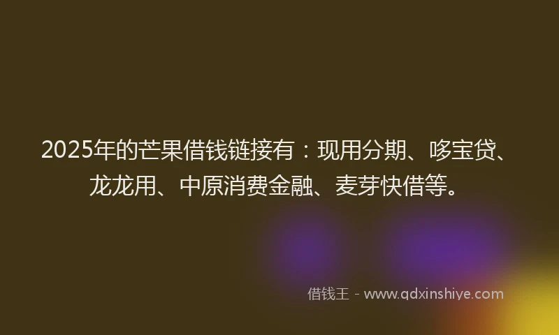 2025年的芒果借钱链接有：现用分期、哆宝贷、龙龙用、中原消费金融、麦芽快借等。