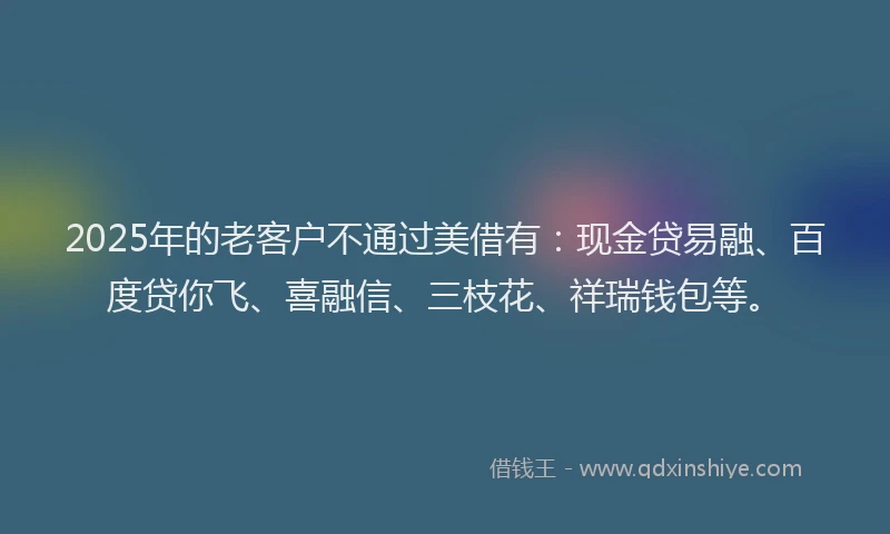 2025年的老客户不通过美借有：现金贷易融、百度贷你飞、喜融信、三枝花、祥瑞钱包等。