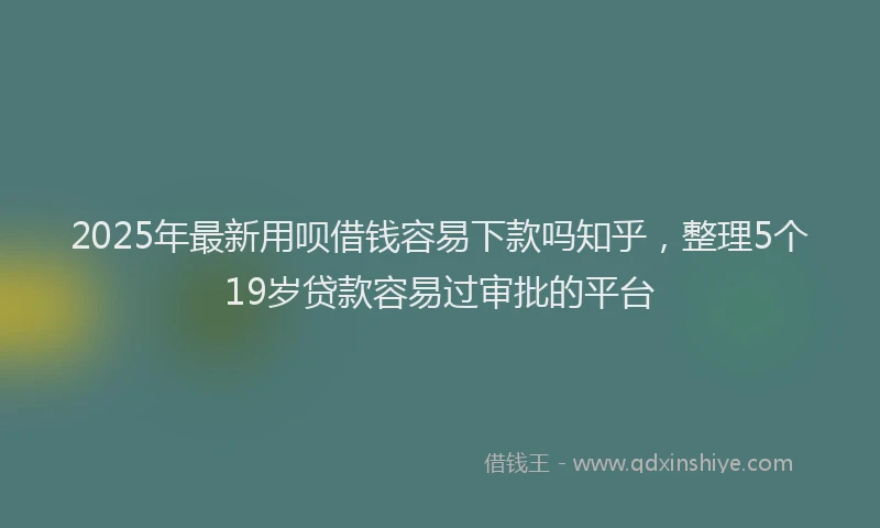 2025年最新用呗借钱容易下款吗知乎，整理5个19岁贷款容易过审批的平台