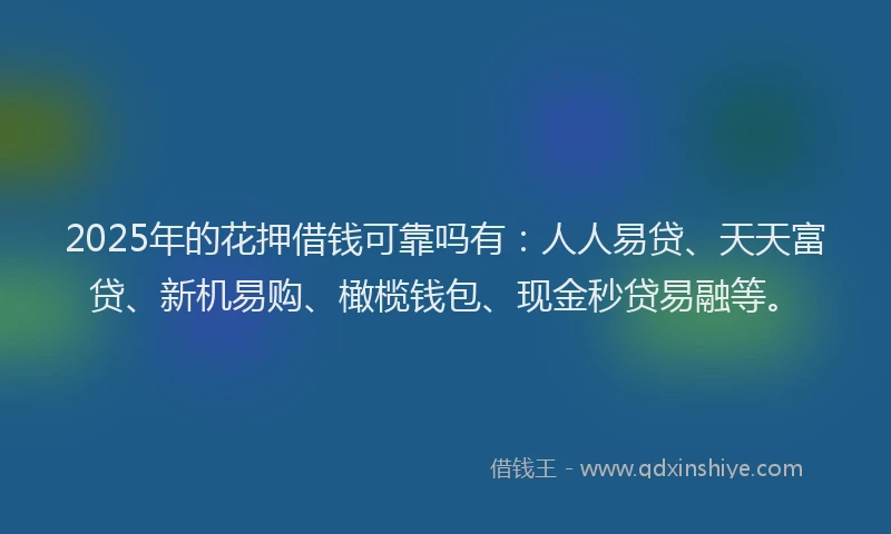 2025年的花押借钱可靠吗有：人人易贷、天天富贷、新机易购、橄榄钱包、现金秒贷易融等。