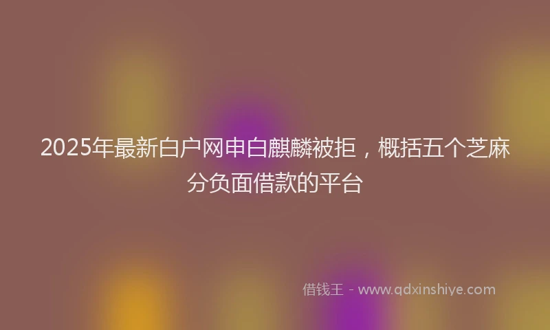 2025年最新白户网申白麒麟被拒，概括五个芝麻分负面借款的平台