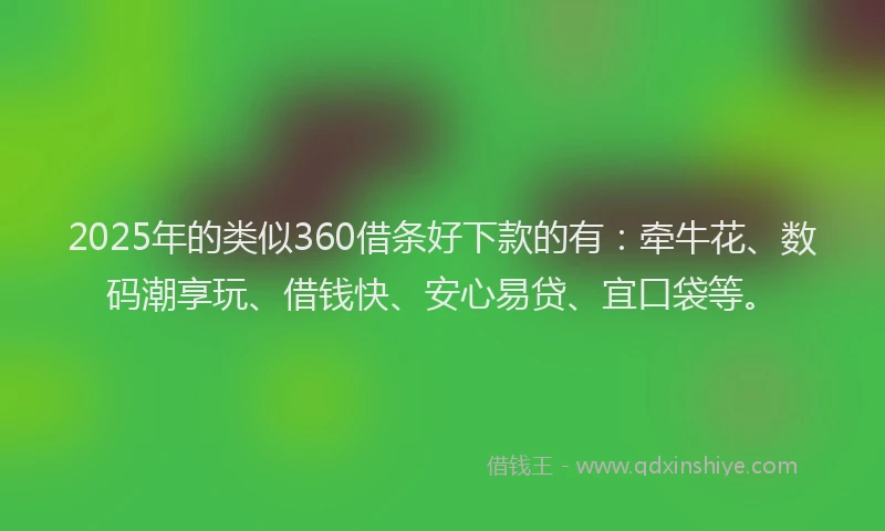 2025年的类似360借条好下款的有：牵牛花、数码潮享玩、借钱快、安心易贷、宜口袋等。