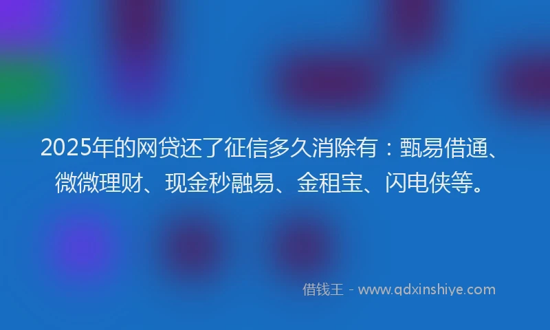 2025年的网贷还了征信多久消除有：甄易借通、微微理财、现金秒融易、金租宝、闪电侠等。