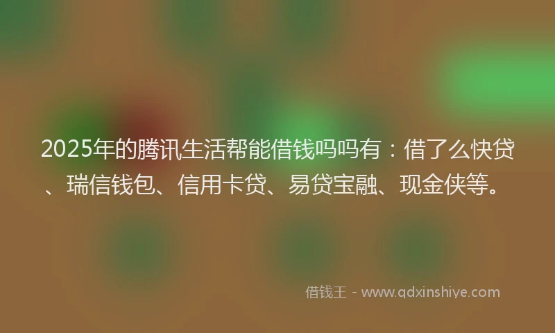 2025年的腾讯生活帮能借钱吗吗有：借了么快贷、瑞信钱包、信用卡贷、易贷宝融、现金侠等。