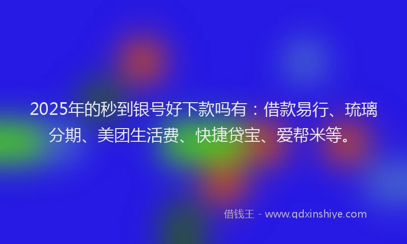 2025年的秒到银号好下款吗有：借款易行、琉璃分期、美团生活费、快捷贷宝、爱帮米等。