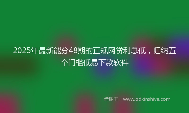 2025年最新能分48期的正规网贷利息低，归纳五个门槛低易下款软件