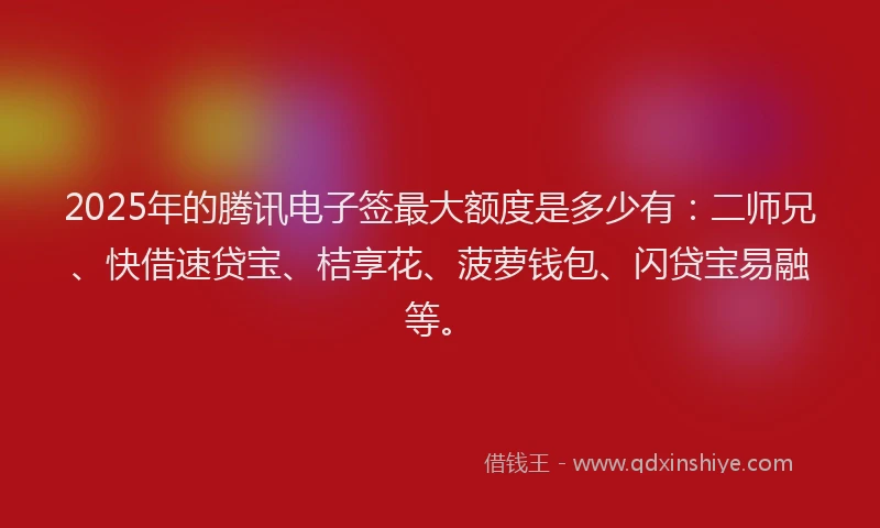2025年的腾讯电子签最大额度是多少有：二师兄、快借速贷宝、桔享花、菠萝钱包、闪贷宝易融等。