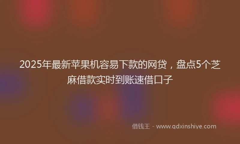 2025年最新苹果机容易下款的网贷，盘点5个芝麻借款实时到账速借口子