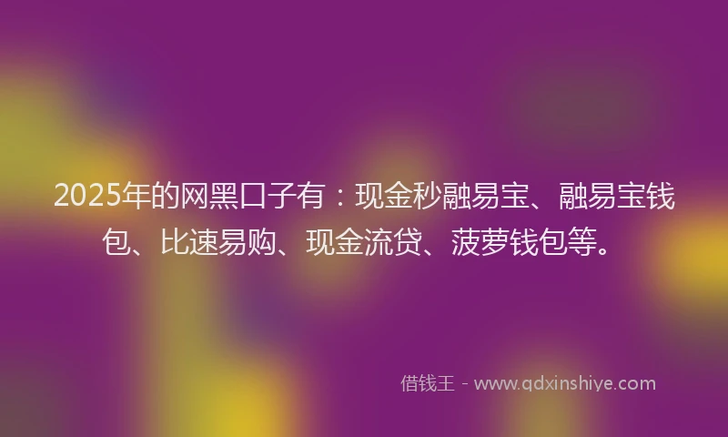 2025年的网黑口子有:现金秒融易宝、融易宝钱包、比速易购、现金流贷、菠萝钱包等。