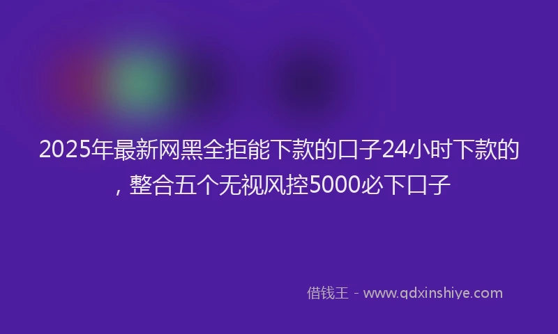 2025年最新网黑全拒能下款的口子24小时下款的，整合五个无视风控5000必下口子