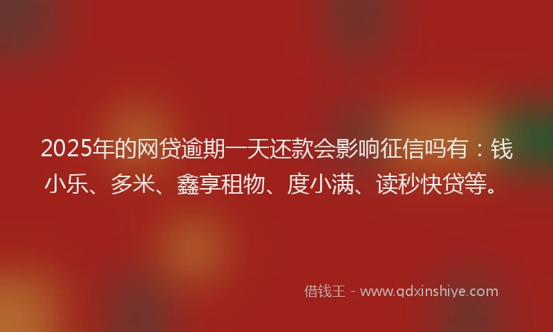 2025年的网贷逾期一天还款会影响征信吗有：钱小乐、多米、鑫享租物、度小满、读秒快贷等。