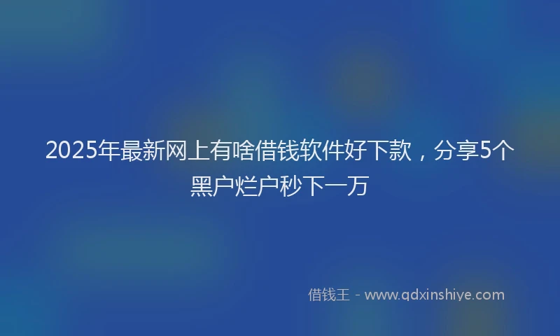 2025年最新网上有啥借钱软件好下款，分享5个黑户烂户秒下一万