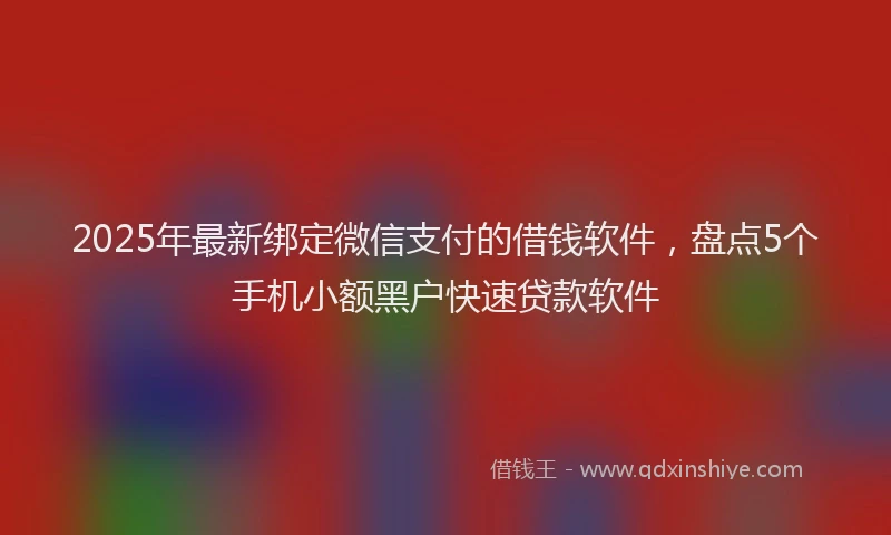2025年最新绑定微信支付的借钱软件，盘点5个手机小额黑户快速贷款软件