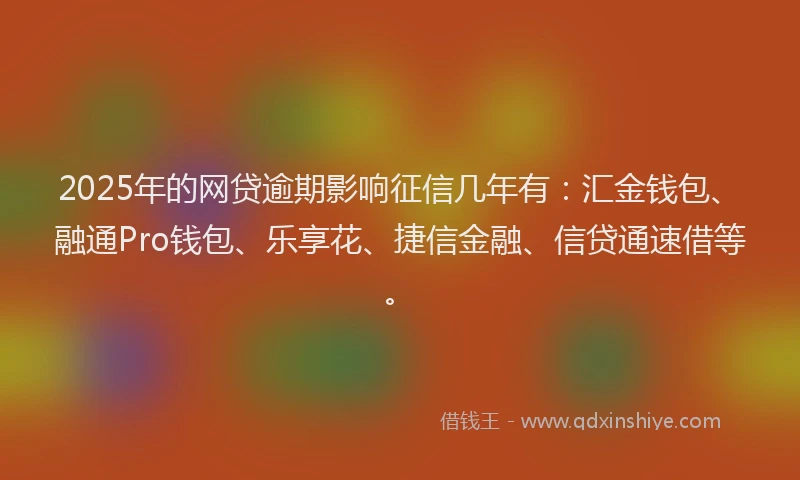 2025年的网贷逾期影响征信几年有：汇金钱包、融通Pro钱包、乐享花、捷信金融、信贷通速借等。