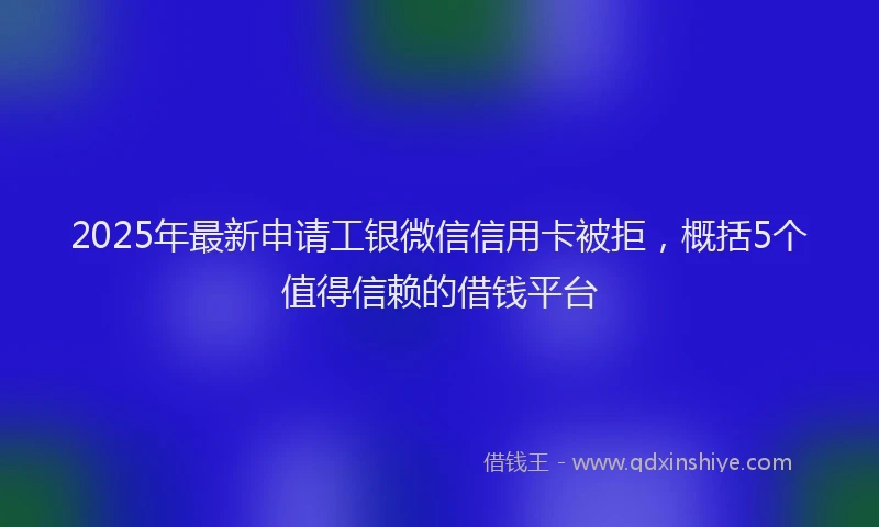 2025年最新申请工银微信信用卡被拒，概括5个值得信赖的借钱平台