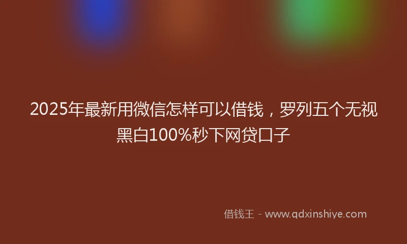 2025年最新用微信怎样可以借钱，罗列五个无视黑白100%秒下网贷口子