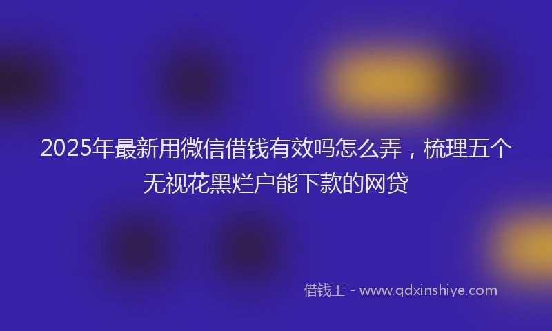 2025年最新用微信借钱有效吗怎么弄，梳理五个无视花黑烂户能下款的网贷