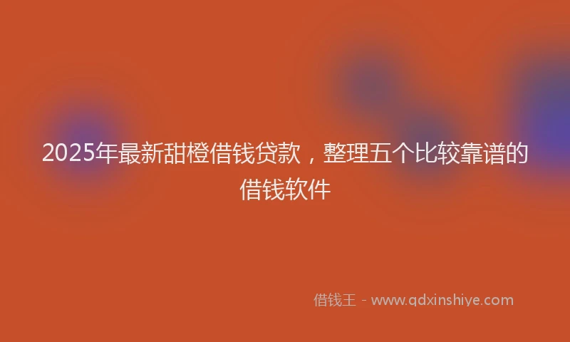 2025年最新甜橙借钱贷款，整理五个比较靠谱的借钱软件