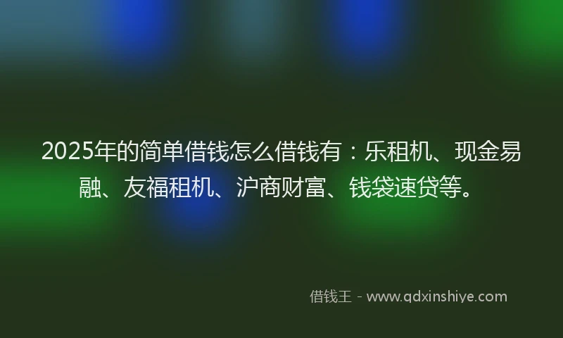 2025年的简单借钱怎么借钱有：乐租机、现金易融、友福租机、沪商财富、钱袋速贷等。