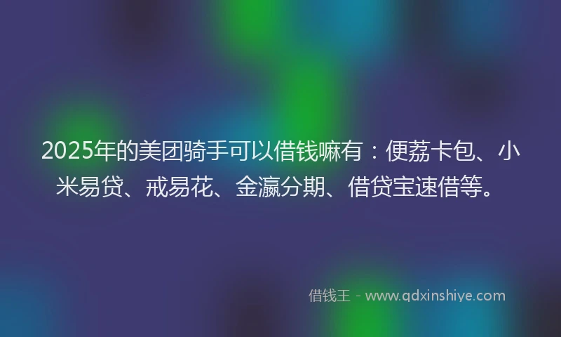 2025年的美团骑手可以借钱嘛有：便荔卡包、小米易贷、戒易花、金瀛分期、借贷宝速借等。