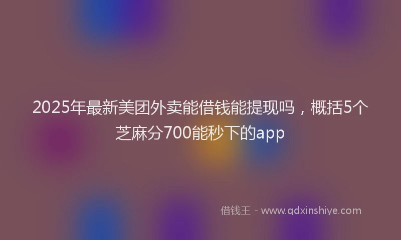 2025年最新美团外卖能借钱能提现吗，概括5个芝麻分700能秒下的app