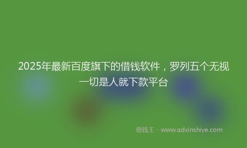 2025年最新百度旗下的借钱软件，罗列五个无视一切是人就下款平台