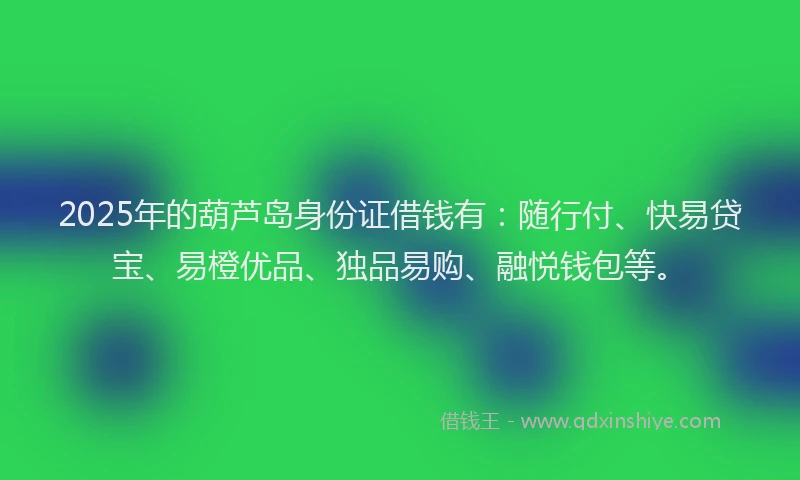 2025年的葫芦岛身份证借钱有：随行付、快易贷宝、易橙优品、独品易购、融悦钱包等。