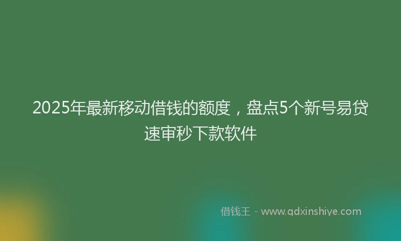 2025年最新移动借钱的额度，盘点5个新号易贷速审秒下款软件