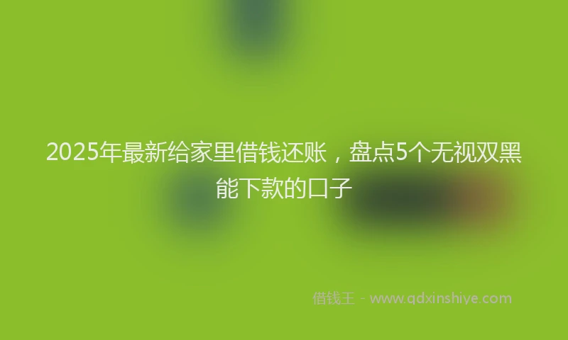 2025年最新给家里借钱还账，盘点5个无视双黑能下款的口子