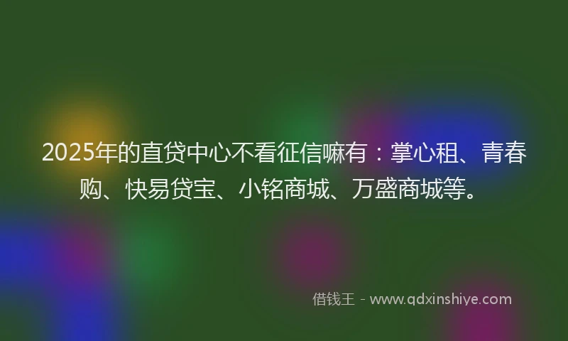 2025年的直贷中心不看征信嘛有：掌心租、青春购、快易贷宝、小铭商城、万盛商城等。