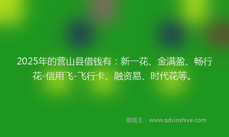 2025年的营山县借钱有：新一花、金满盈、畅行花-信用飞-飞行卡、融资易、时代花等。