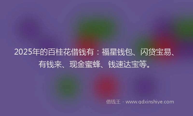 2025年的百桂花借钱有：福星钱包、闪贷宝易、有钱来、现金蜜蜂、钱速达宝等。