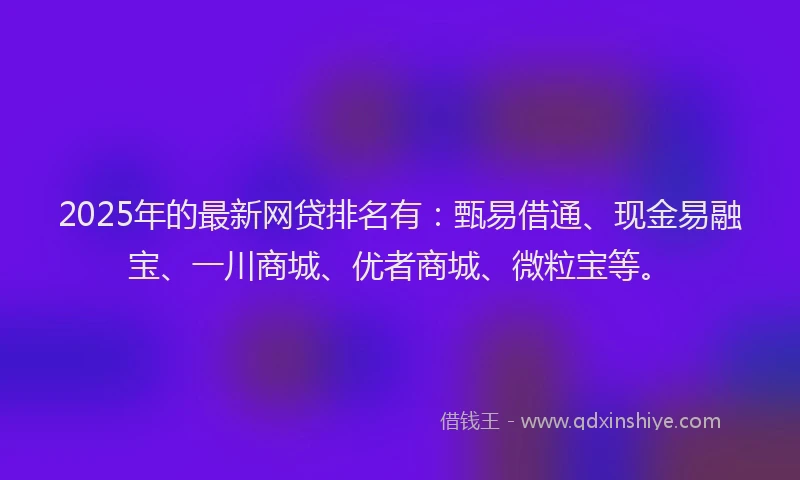2025年的最新网贷排名有：甄易借通、现金易融宝、一川商城、优者商城、微粒宝等。