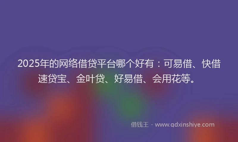 2025年的网络借贷平台哪个好有：可易借、快借速贷宝、金叶贷、好易借、会用花等。