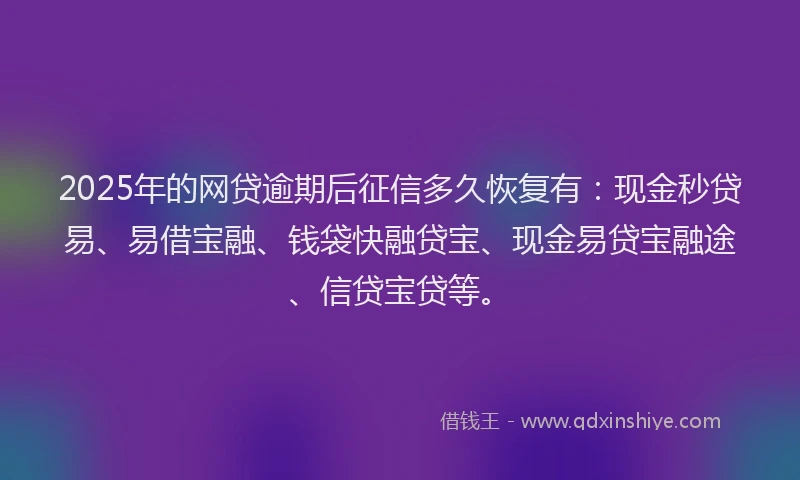 2025年的网贷逾期后征信多久恢复有：现金秒贷易、易借宝融、钱袋快融贷宝、现金易贷宝融途、信贷宝贷等。