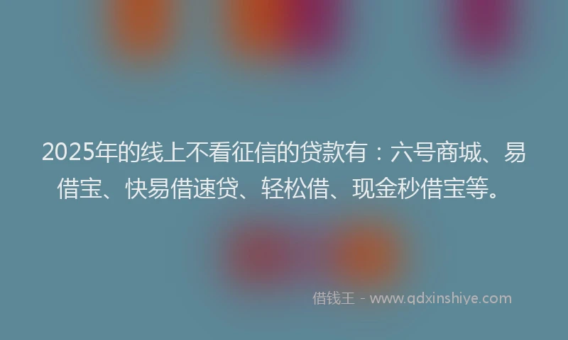 2025年的线上不看征信的贷款有：六号商城、易借宝、快易借速贷、轻松借、现金秒借宝等。