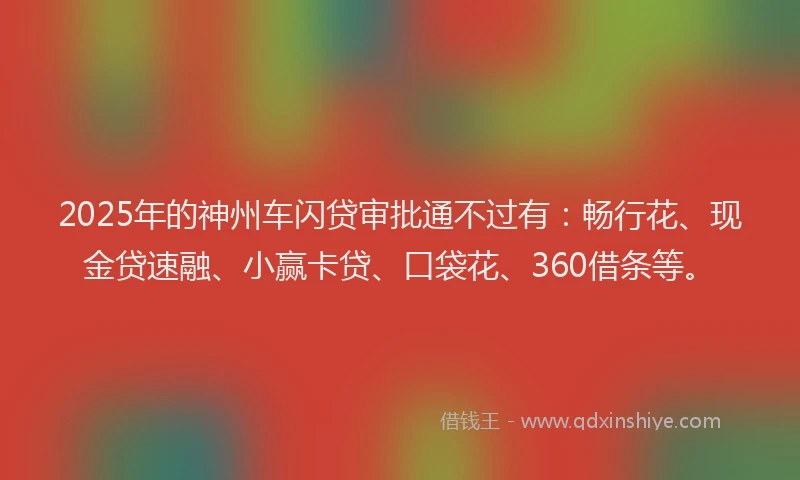 2025年的神州车闪贷审批通不过有：畅行花、现金贷速融、小赢卡贷、口袋花、360借条等。