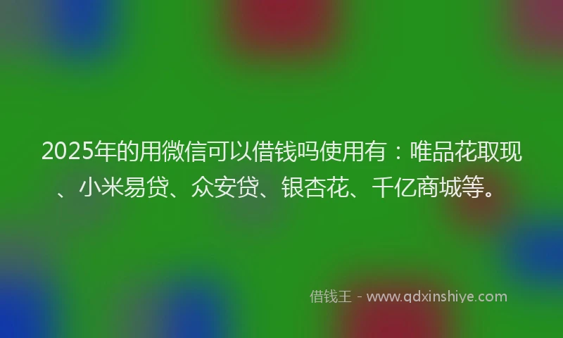2025年的用微信可以借钱吗使用有：唯品花取现、小米易贷、众安贷、银杏花、千亿商城等。