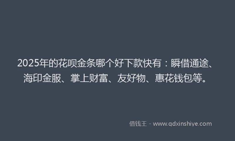 2025年的花呗金条哪个好下款快有：瞬借通途、海印金服、掌上财富、友好物、惠花钱包等。