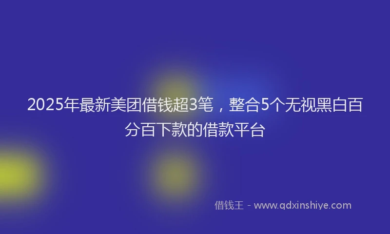 2025年最新美团借钱超3笔，整合5个无视黑白百分百下款的借款平台