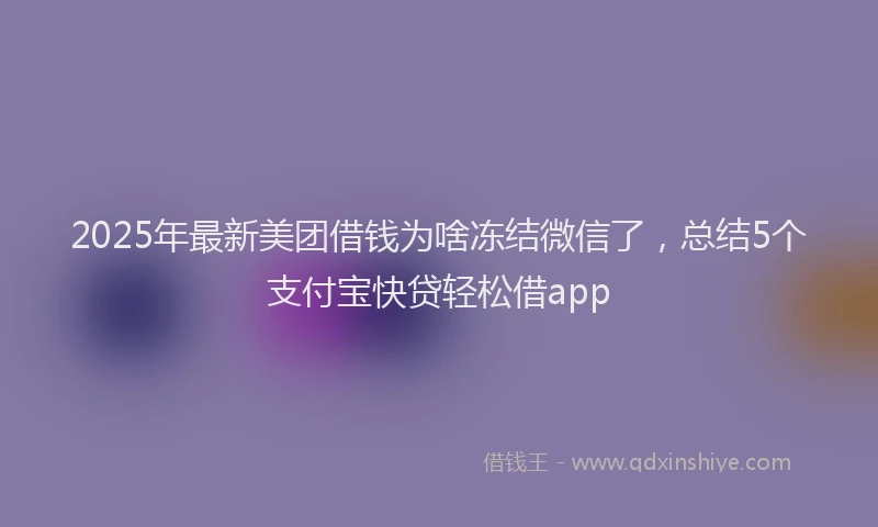 2025年最新美团借钱为啥冻结微信了，总结5个支付宝快贷轻松借app