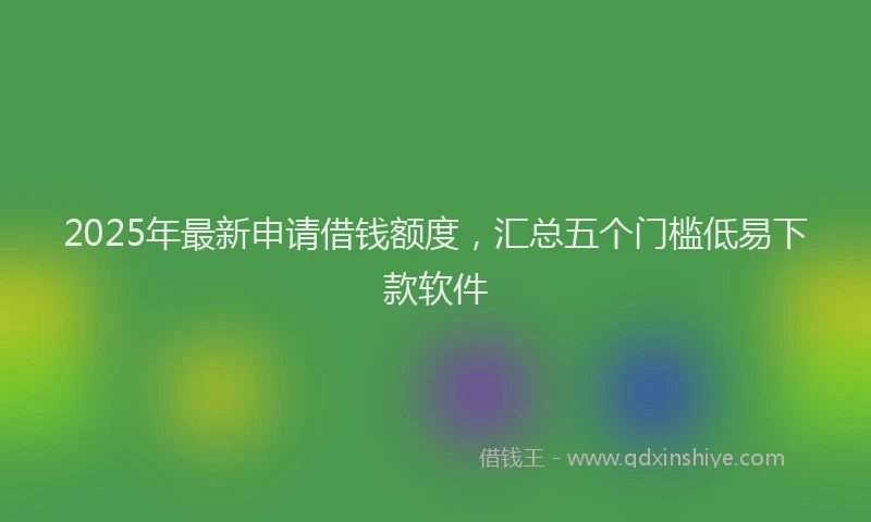2025年最新申请借钱额度，汇总五个门槛低易下款软件
