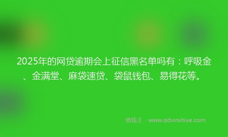 2025年的网贷逾期会上征信黑名单吗有：呼吸金、金满堂、麻袋速贷、袋鼠钱包、易得花等。